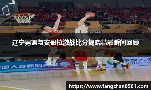 辽宁男篮与安哥拉激战比分揭晓精彩瞬间回顾